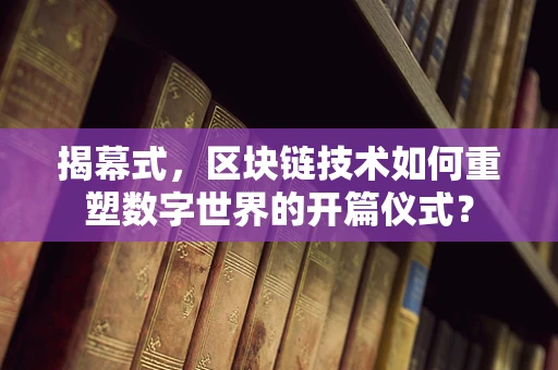 揭幕式，区块链技术如何重塑数字世界的开篇仪式？