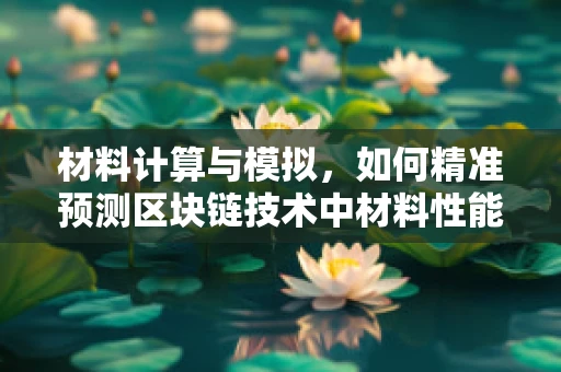 材料计算与模拟，如何精准预测区块链技术中材料性能？