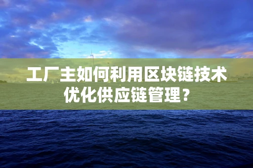 工厂主如何利用区块链技术优化供应链管理？