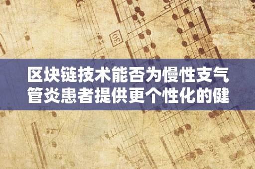 区块链技术能否为慢性支气管炎患者提供更个性化的健康管理方案？
