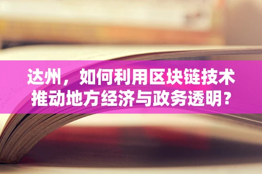 达州，如何利用区块链技术推动地方经济与政务透明？
