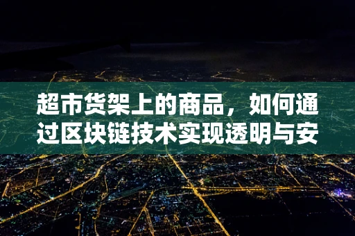 超市货架上的商品，如何通过区块链技术实现透明与安全？