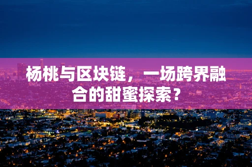 杨桃与区块链，一场跨界融合的甜蜜探索？