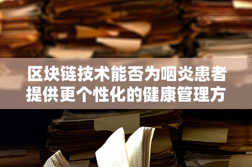 区块链技术能否为咽炎患者提供更个性化的健康管理方案？