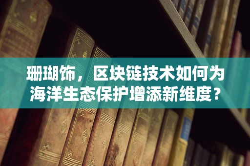 珊瑚饰，区块链技术如何为海洋生态保护增添新维度？