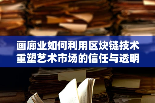 画廊业如何利用区块链技术重塑艺术市场的信任与透明？