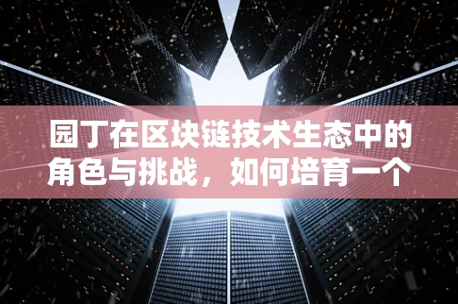 园丁在区块链技术生态中的角色与挑战，如何培育一个繁荣的数字花园？