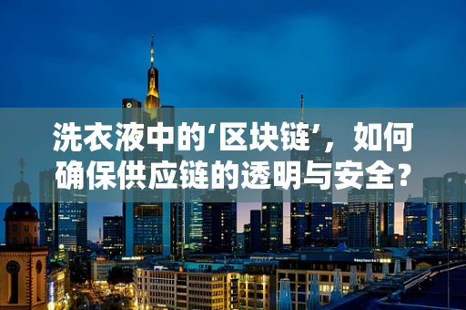 洗衣液中的‘区块链’，如何确保供应链的透明与安全？