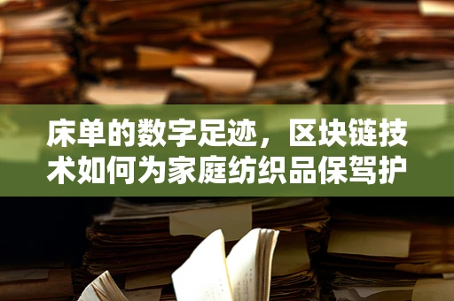 床单的数字足迹，区块链技术如何为家庭纺织品保驾护航？