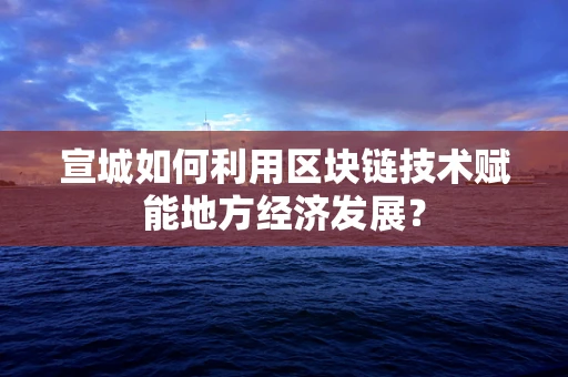 宣城如何利用区块链技术赋能地方经济发展？
