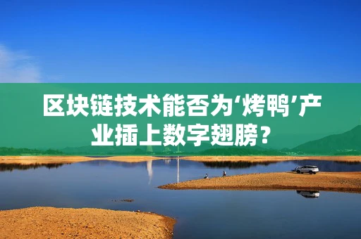 区块链技术能否为‘烤鸭’产业插上数字翅膀？