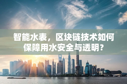 智能水表，区块链技术如何保障用水安全与透明？