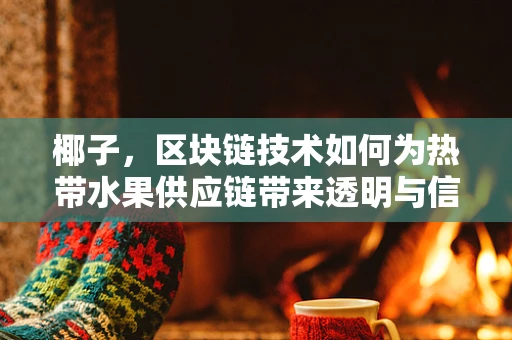 椰子，区块链技术如何为热带水果供应链带来透明与信任？