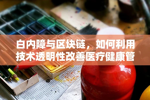 白内障与区块链，如何利用技术透明性改善医疗健康管理？