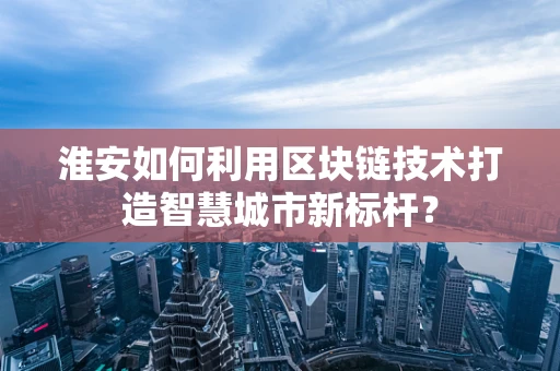 淮安如何利用区块链技术打造智慧城市新标杆？