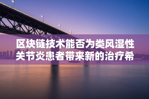 区块链技术能否为类风湿性关节炎患者带来新的治疗希望？