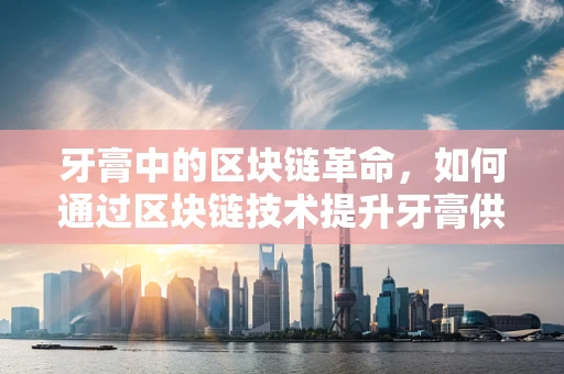 牙膏中的区块链革命，如何通过区块链技术提升牙膏供应链透明度？