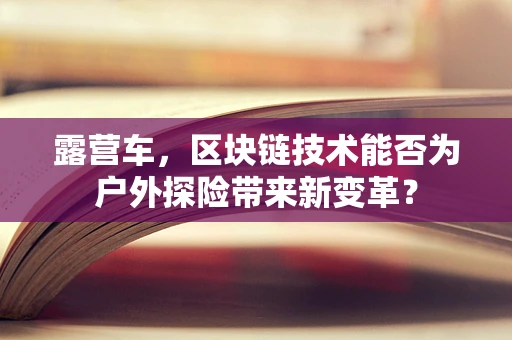 露营车，区块链技术能否为户外探险带来新变革？