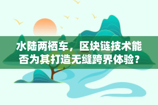 水陆两栖车，区块链技术能否为其打造无缝跨界体验？