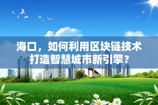 海口，如何利用区块链技术打造智慧城市新引擎？