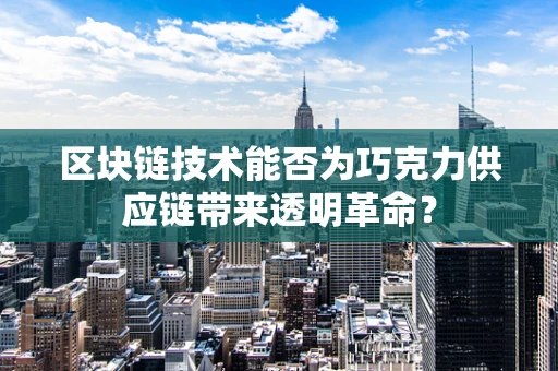 区块链技术能否为巧克力供应链带来透明革命？