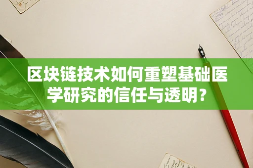 区块链技术如何重塑基础医学研究的信任与透明？