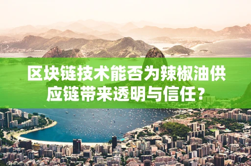 区块链技术能否为辣椒油供应链带来透明与信任？