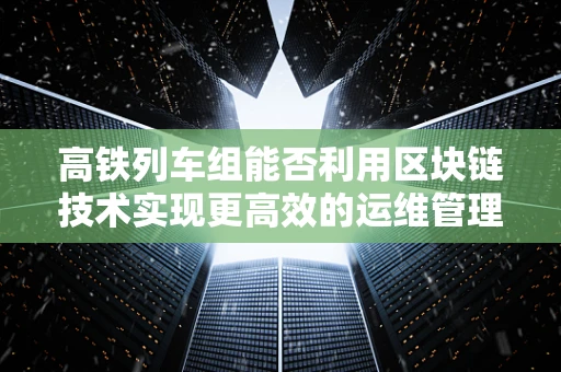 高铁列车组能否利用区块链技术实现更高效的运维管理？