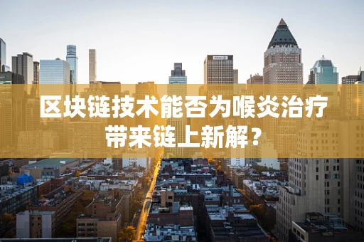 区块链技术能否为喉炎治疗带来链上新解？