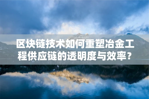 区块链技术如何重塑冶金工程供应链的透明度与效率？