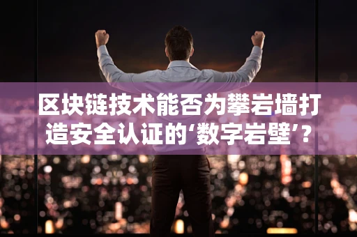 区块链技术能否为攀岩墙打造安全认证的‘数字岩壁’？