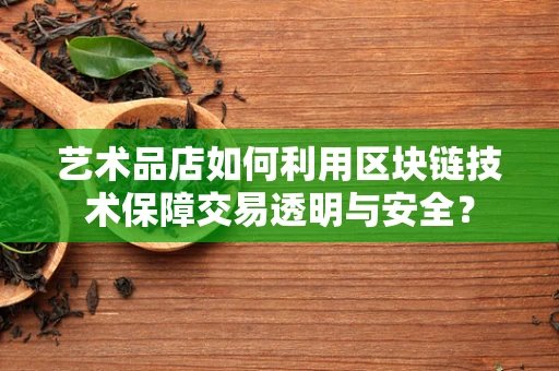 艺术品店如何利用区块链技术保障交易透明与安全？
