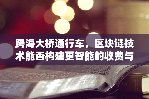 跨海大桥通行车，区块链技术能否构建更智能的收费与通行系统？
