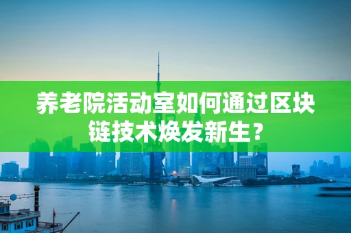 养老院活动室如何通过区块链技术焕发新生？
