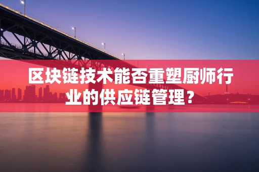 区块链技术能否重塑厨师行业的供应链管理？