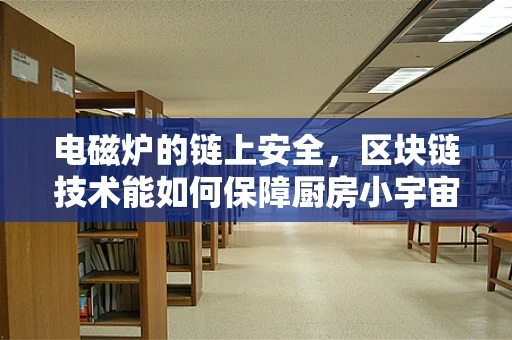 电磁炉的链上安全，区块链技术能如何保障厨房小宇宙的智能安全？