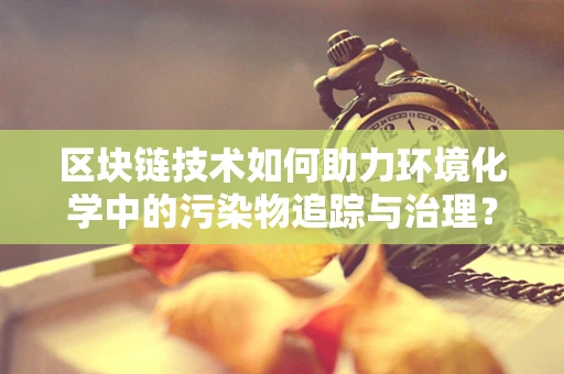 区块链技术如何助力环境化学中的污染物追踪与治理？