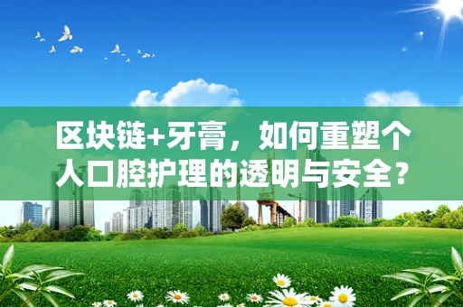 区块链+牙膏，如何重塑个人口腔护理的透明与安全？