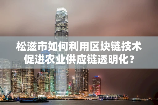 松滋市如何利用区块链技术促进农业供应链透明化？