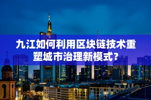 九江如何利用区块链技术重塑城市治理新模式？