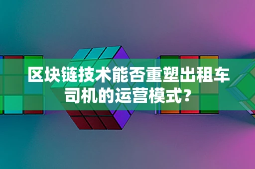 区块链技术能否重塑出租车司机的运营模式？