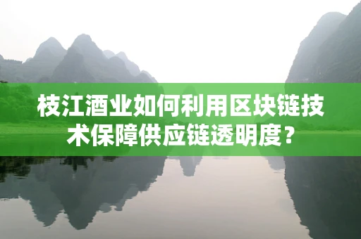 枝江酒业如何利用区块链技术保障供应链透明度？