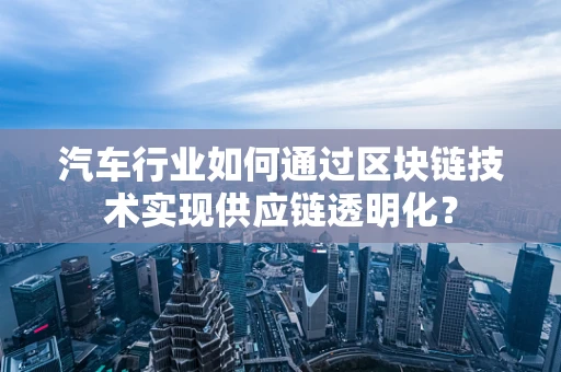 汽车行业如何通过区块链技术实现供应链透明化？