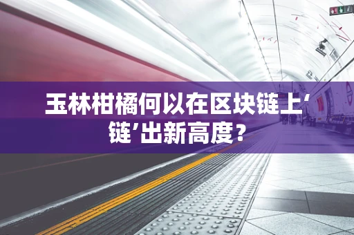 玉林柑橘何以在区块链上‘链’出新高度？