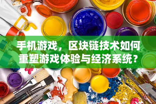 手机游戏，区块链技术如何重塑游戏体验与经济系统？