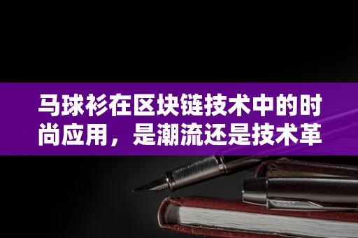 马球衫在区块链技术中的时尚应用，是潮流还是技术革新？