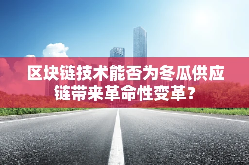 区块链技术能否为冬瓜供应链带来革命性变革？