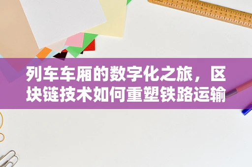 列车车厢的数字化之旅，区块链技术如何重塑铁路运输的未来？