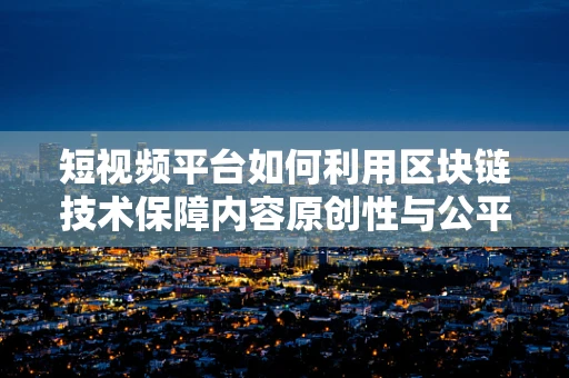 短视频平台如何利用区块链技术保障内容原创性与公平性？