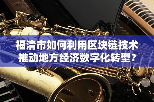 福清市如何利用区块链技术推动地方经济数字化转型？